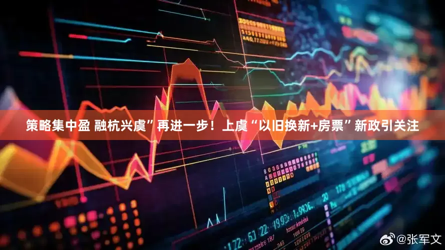 策略集中盈 融杭兴虞”再进一步！上虞“以旧换新+房票”新政引关注