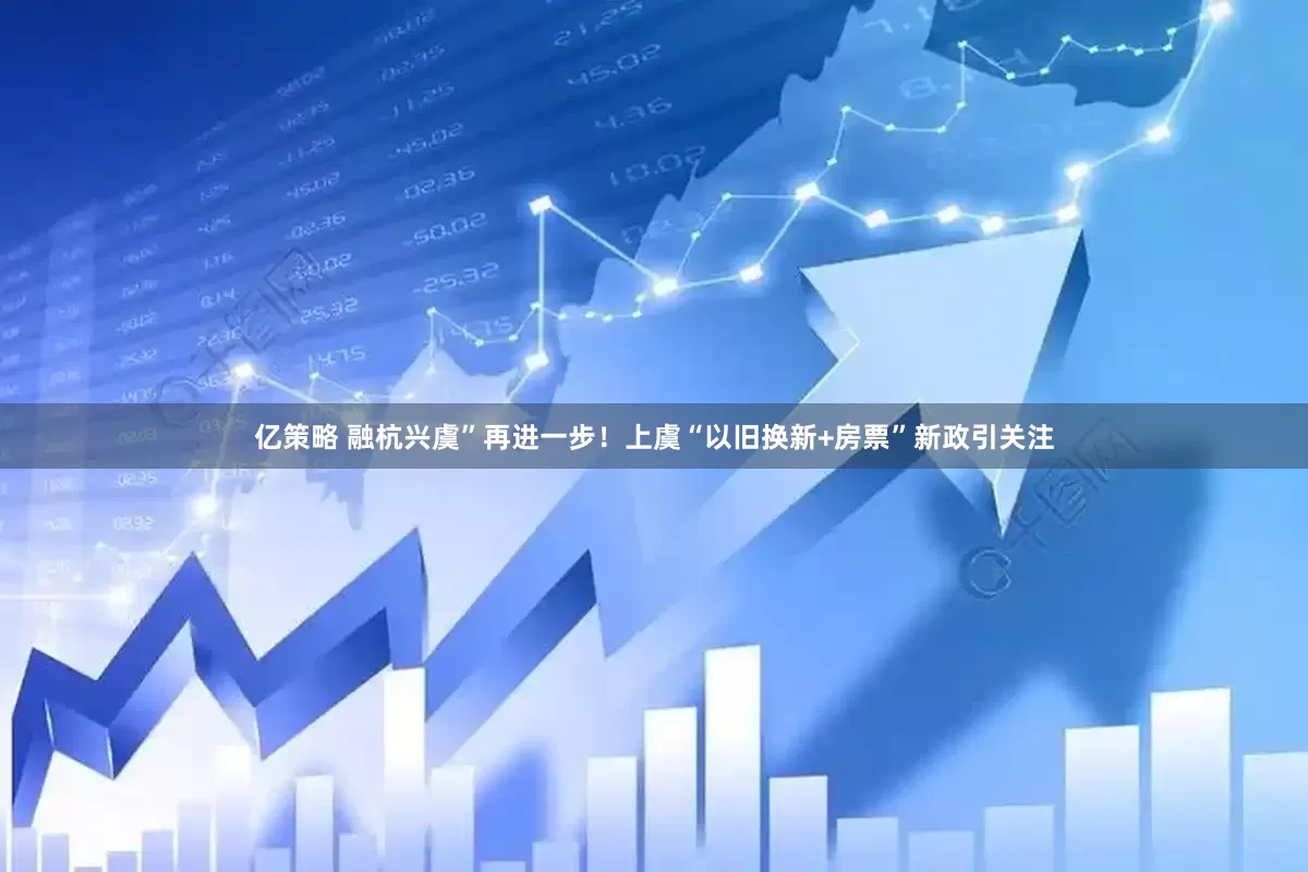 亿策略 融杭兴虞”再进一步！上虞“以旧换新+房票”新政引关注
