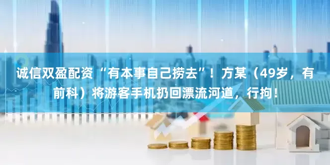 诚信双盈配资 “有本事自己捞去”！方某（49岁，有前科）将游客手机扔回漂流河道，行拘！