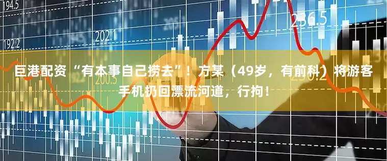 巨港配资 “有本事自己捞去”！方某（49岁，有前科）将游客手机扔回漂流河道，行拘！