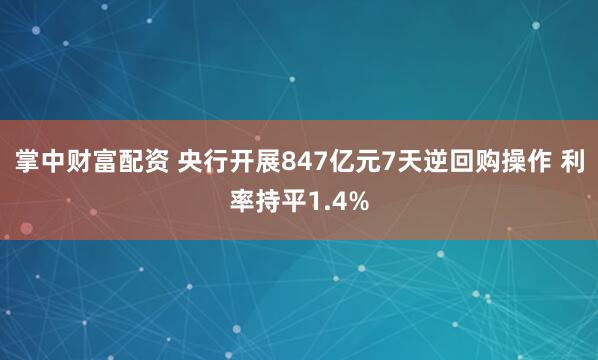 掌中财富配资 央行开展847亿元7天逆回购操作 利率持平1.4%
