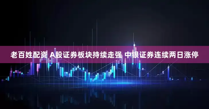 老百姓配资 A股证券板块持续走强 中银证券连续两日涨停