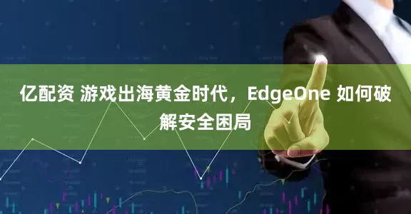 亿配资 游戏出海黄金时代，EdgeOne 如何破解安全困局
