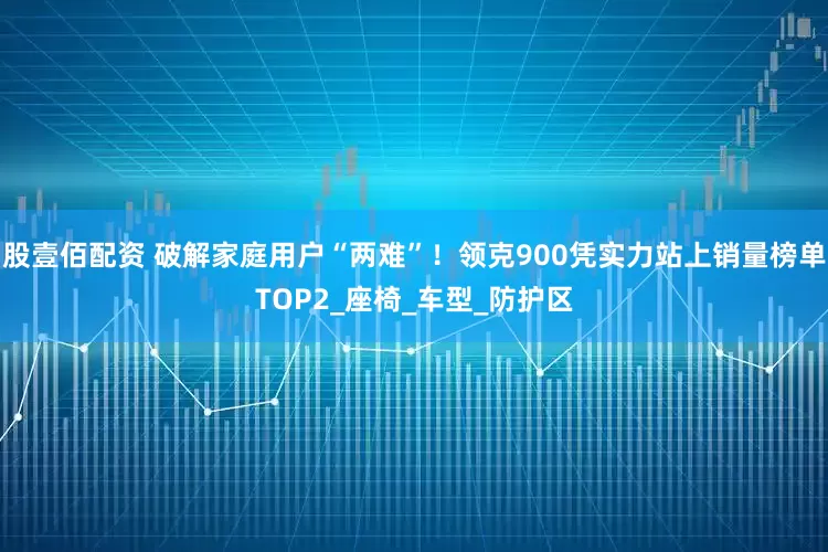 股壹佰配资 破解家庭用户“两难”！领克900凭实力站上销量榜单TOP2_座椅_车型_防护区