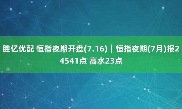胜亿优配 恒指夜期开盘(7.16)︱恒指夜期(7月)报24541点 高水23点