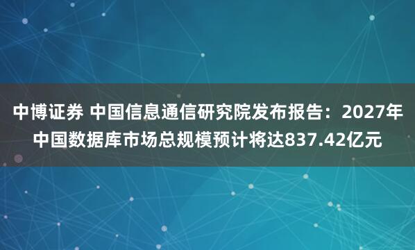 中博证券 中国信息通信研究院发布报告：2027年中国数据库市场总规模预计将达837.42亿元