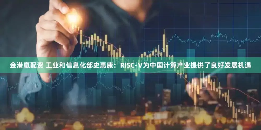 金港赢配资 工业和信息化部史惠康：RISC-V为中国计算产业提供了良好发展机遇