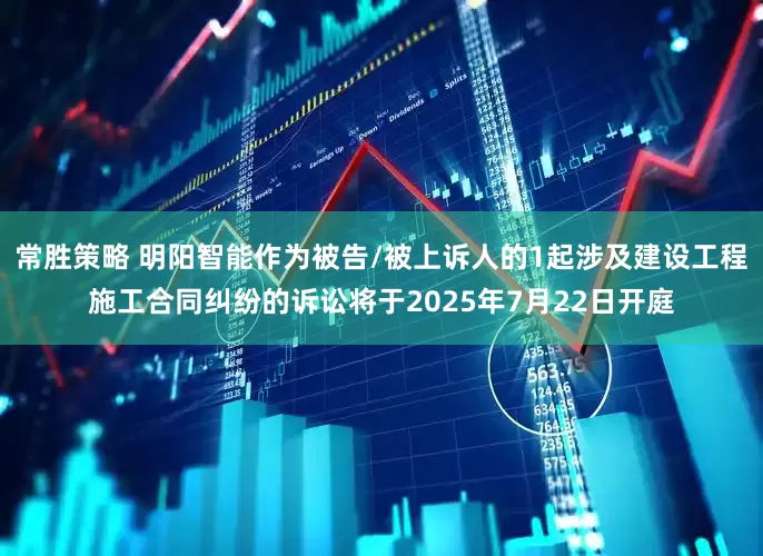 常胜策略 明阳智能作为被告/被上诉人的1起涉及建设工程施工合同纠纷的诉讼将于2025年7月22日开庭