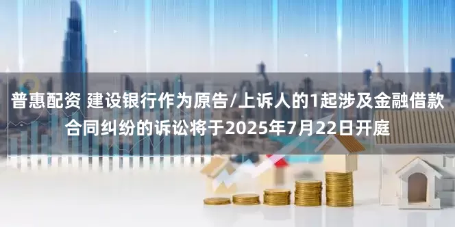 普惠配资 建设银行作为原告/上诉人的1起涉及金融借款合同纠纷的诉讼将于2025年7月22日开庭