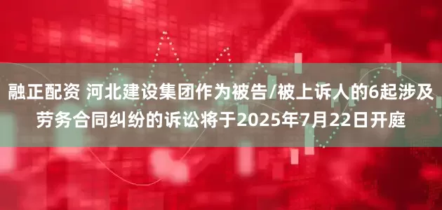 融正配资 河北建设集团作为被告/被上诉人的6起涉及劳务合同纠纷的诉讼将于2025年7月22日开庭
