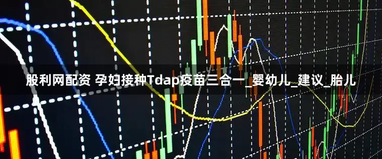 股利网配资 孕妇接种Tdap疫苗三合一_婴幼儿_建议_胎儿