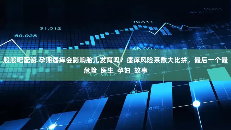 股般吧配资 孕期瘙痒会影响胎儿发育吗？瘙痒风险系数大比拼，最后一个最危险_医生_孕妇_故事
