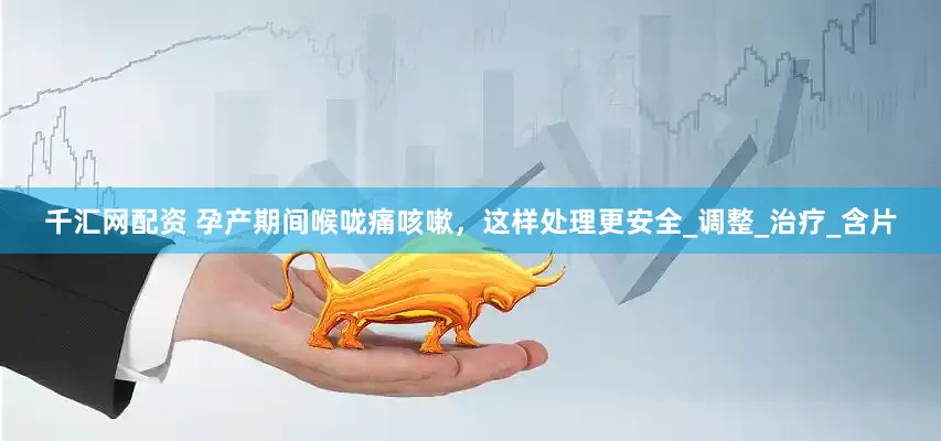 千汇网配资 孕产期间喉咙痛咳嗽，这样处理更安全_调整_治疗_含片