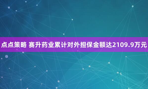 点点策略 赛升药业累计对外担保金额达2109.9万元