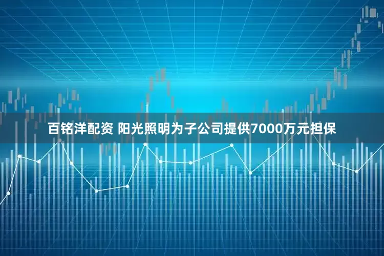 百铭洋配资 阳光照明为子公司提供7000万元担保