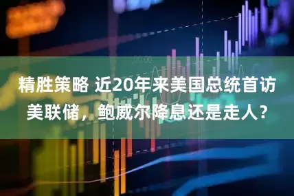 精胜策略 近20年来美国总统首访美联储，鲍威尔降息还是走人？