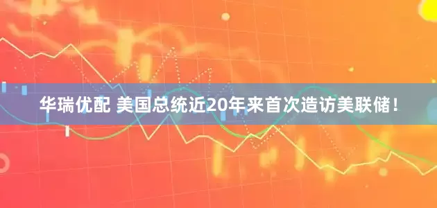 华瑞优配 美国总统近20年来首次造访美联储！