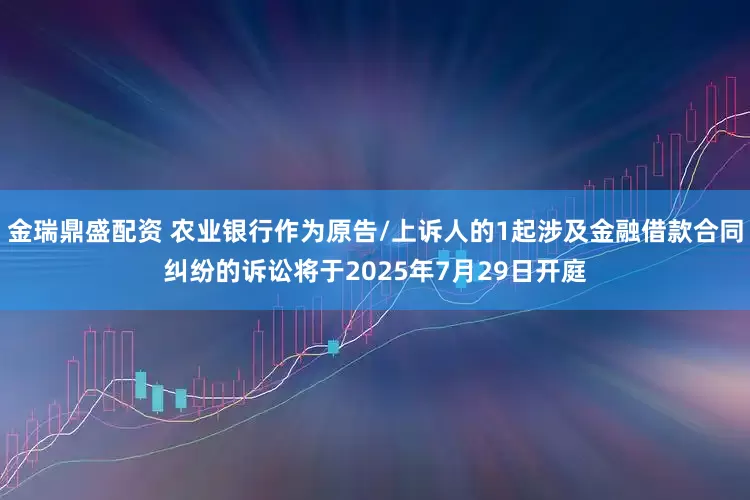 金瑞鼎盛配资 农业银行作为原告/上诉人的1起涉及金融借款合同纠纷的诉讼将于2025年7月29日开庭
