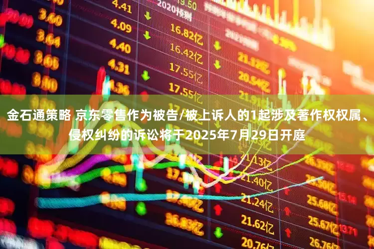金石通策略 京东零售作为被告/被上诉人的1起涉及著作权权属、侵权纠纷的诉讼将于2025年7月29日开庭