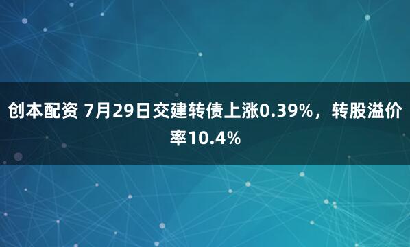创本配资 7月29日交建转债上涨0.39%，转股溢价率10.4%