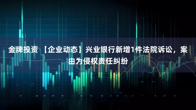 金牌投资 【企业动态】兴业银行新增1件法院诉讼，案由为侵权责任纠纷