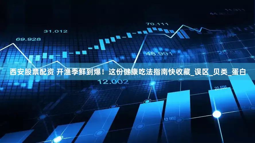 西安股票配资 开渔季鲜到爆！这份健康吃法指南快收藏_误区_贝类_蛋白