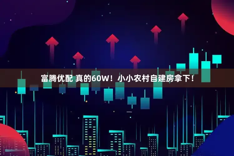 富腾优配 真的60W！小小农村自建房拿下！