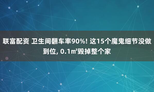 联富配资 卫生间翻车率90%! 这15个魔鬼细节没做到位, 0.1㎡毁掉整个家
