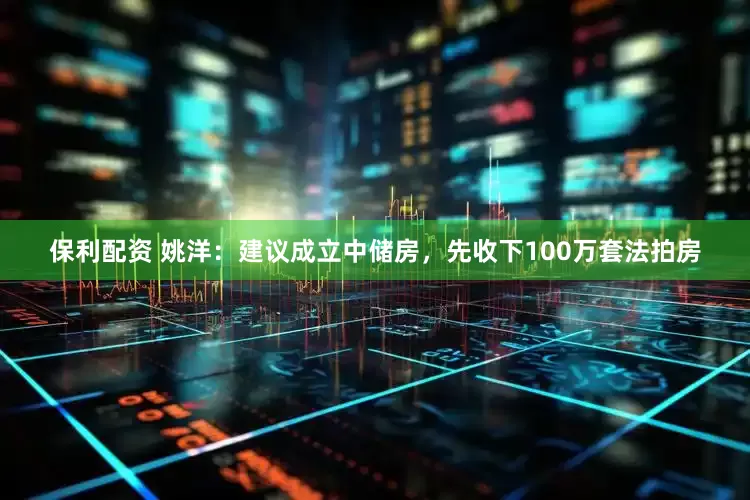 保利配资 姚洋：建议成立中储房，先收下100万套法拍房